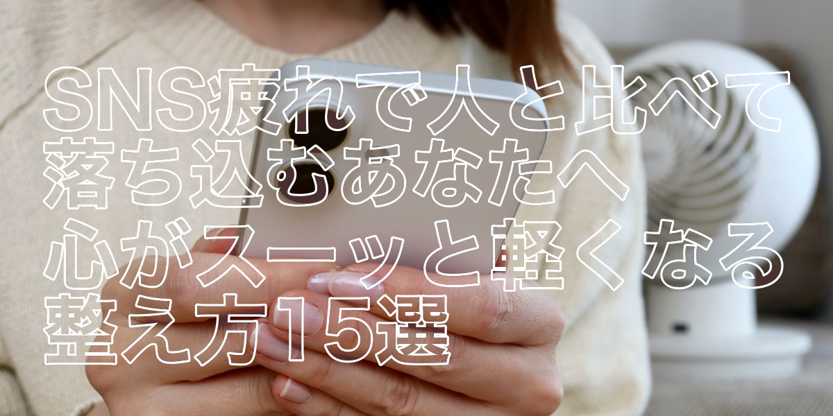SNS疲れで人と比べて落ち込むあなたへ。心がスーッと軽くなる整え方15選