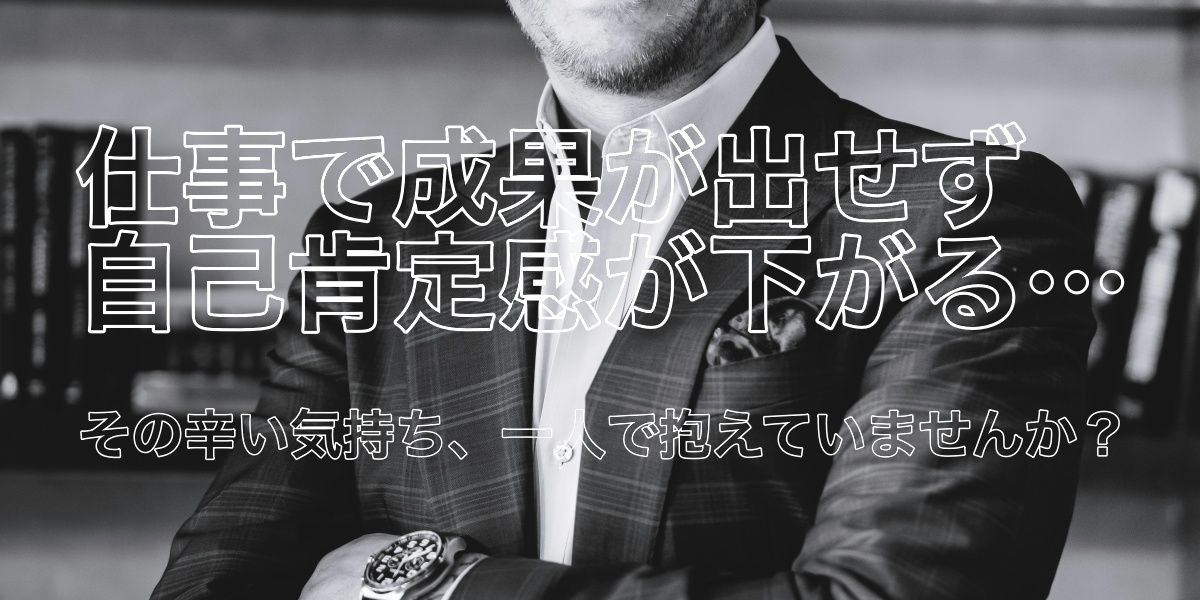 仕事で成果が出せず自己肯定感が下がる…その辛い気持ち、一人で抱えていませんか？